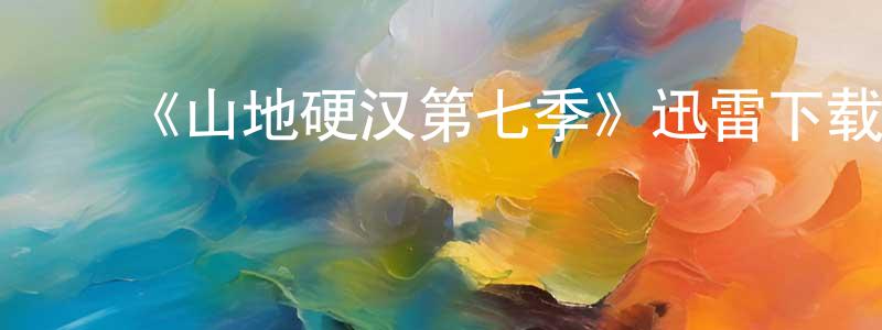 ﻿《山地硬汉第七季》迅雷下载/在线观看-选秀综艺-美剧天堂 ﻿陈雄南的blog